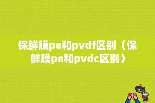保鲜膜pe和pvdf区别（保鲜膜pe和pvdc区别）
